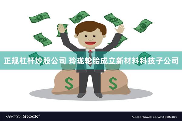 正规杠杆炒股公司 玲珑轮胎成立新材料科技子公司