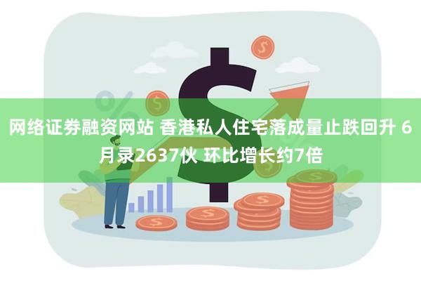 网络证劵融资网站 香港私人住宅落成量止跌回升 6月录2637伙 环比增长约7倍