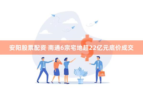 安阳股票配资 南通6宗宅地超22亿元底价成交