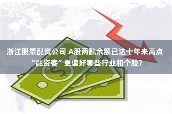 浙江股票配资公司 A股两融余额已达十年来高点 “融资客”更偏好哪些行业和个股？