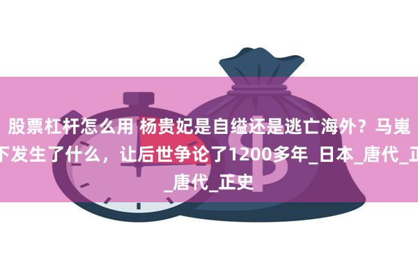 股票杠杆怎么用 杨贵妃是自缢还是逃亡海外？马嵬坡下发生了什么，让后世争论了1200多年_日本_唐代_正史