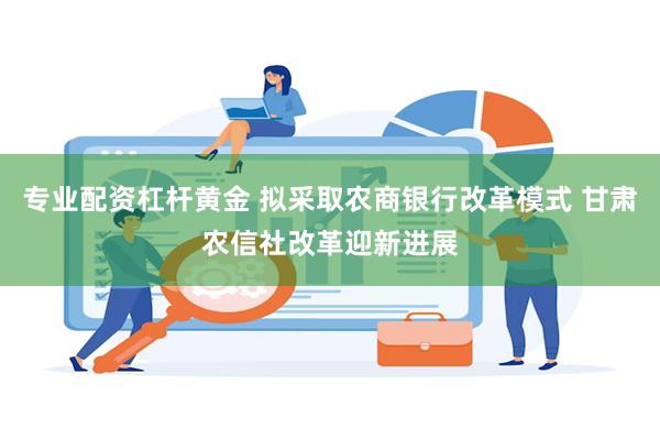 专业配资杠杆黄金 拟采取农商银行改革模式 甘肃农信社改革迎新进展