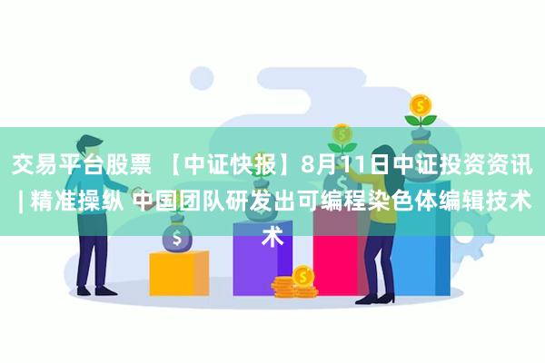 交易平台股票 【中证快报】8月11日中证投资资讯 | 精准操纵 中国团队研发出可编程染色体编辑技术