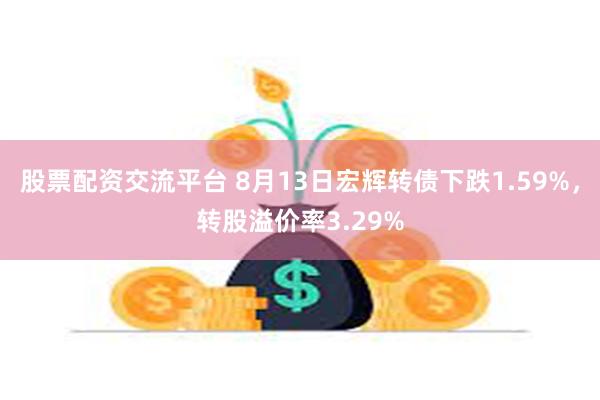 股票配资交流平台 8月13日宏辉转债下跌1.59%，转股溢价率3.29%