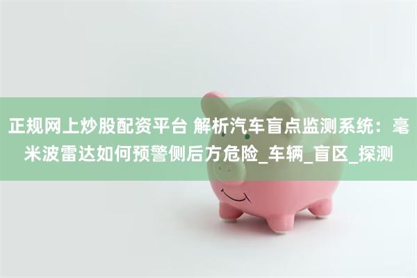 正规网上炒股配资平台 解析汽车盲点监测系统：毫米波雷达如何预警侧后方危险_车辆_盲区_探测