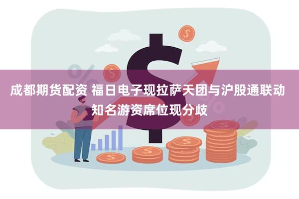 成都期货配资 福日电子现拉萨天团与沪股通联动 知名游资席位现分歧