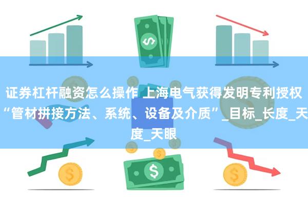 证券杠杆融资怎么操作 上海电气获得发明专利授权：“管材拼接方法、系统、设备及介质”_目标_长度_天眼