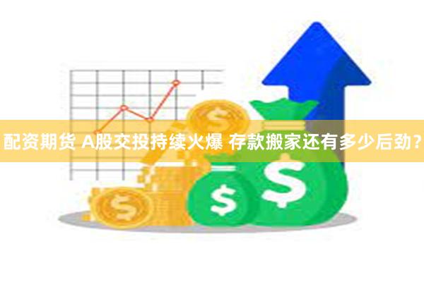 配资期货 A股交投持续火爆 存款搬家还有多少后劲？