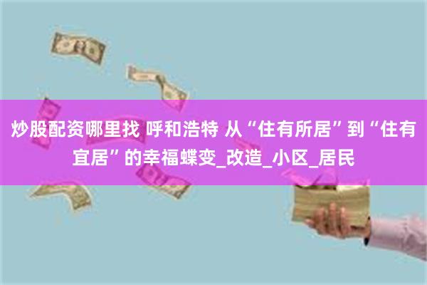 炒股配资哪里找 呼和浩特 从“住有所居”到“住有宜居”的幸福蝶变_改造_小区_居民