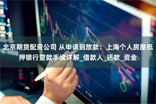 北京期货配资公司 从申请到放款：上海个人房屋抵押银行贷款手续详解_借款人_还款_资金
