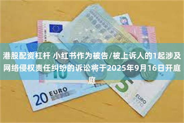 港股配资杠杆 小红书作为被告/被上诉人的1起涉及网络侵权责任纠纷的诉讼将于2025年9月16日开庭
