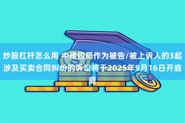 炒股杠杆怎么用 中建四局作为被告/被上诉人的3起涉及买卖合同纠纷的诉讼将于2025年9月16日开庭