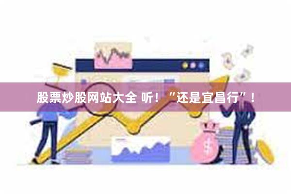 股票炒股网站大全 听！“还是宜昌行”！