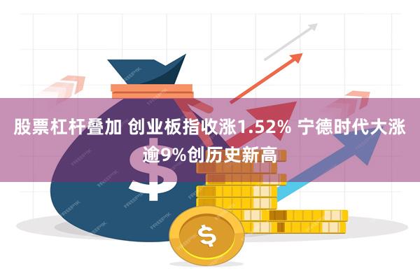 股票杠杆叠加 创业板指收涨1.52% 宁德时代大涨逾9%创历史新高
