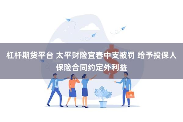 杠杆期货平台 太平财险宜春中支被罚 给予投保人保险合同约定外利益