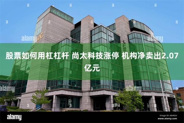 股票如何用杠杠杆 尚太科技涨停 机构净卖出2.07亿元